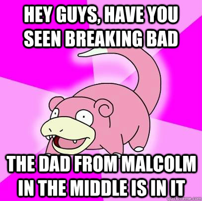 hey guys, have you seen breaking bad the dad from malcolm in the middle is in it  Slowpoke