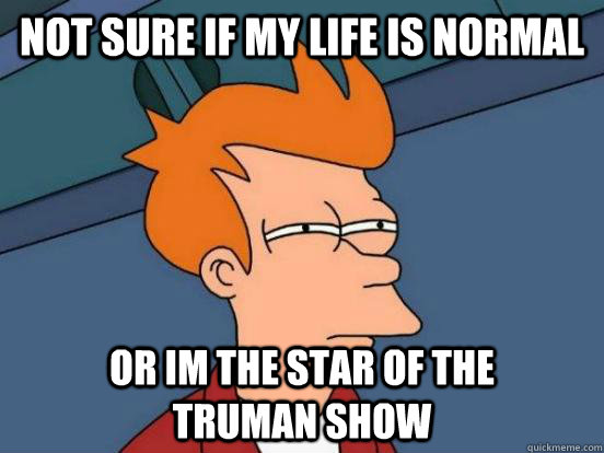 not sure if my life is normal or im the star of the        truman show - not sure if my life is normal or im the star of the        truman show  Fry Unsure