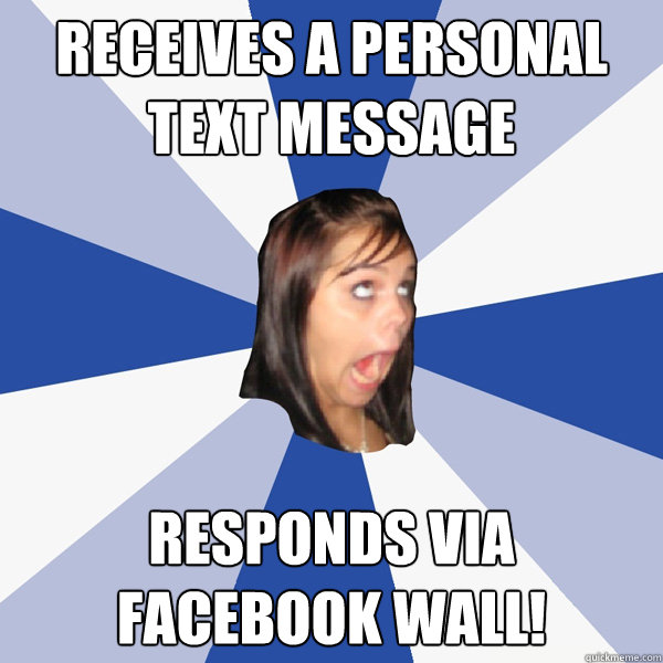 Receives a personal text message Responds via Facebook wall!  Annoying Facebook Girl