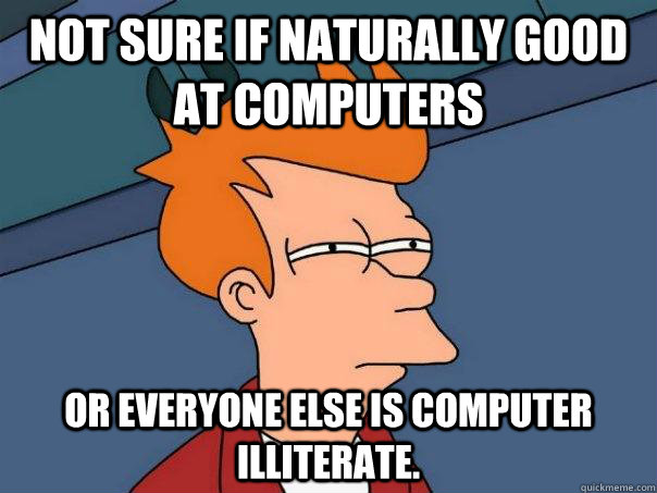 Not sure if naturally good at computers or everyone else is computer illiterate.  Futurama Fry