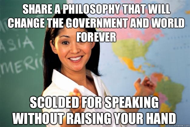 Share a philosophy that will change the government and world forever Scolded for speaking without raising your hand - Share a philosophy that will change the government and world forever Scolded for speaking without raising your hand  Unhelpful High School Teacher