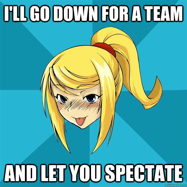 I'll go down for a team and let you spectate  Horny Samus
