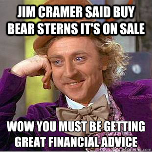 Jim Cramer said buy bear sterns it's on sale Wow you must be getting great financial advice   Condescending Wonka