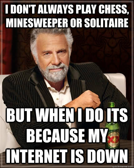 I don't always play chess, minesweeper or solitaire but when I do its because my internet is down  The Most Interesting Man In The World