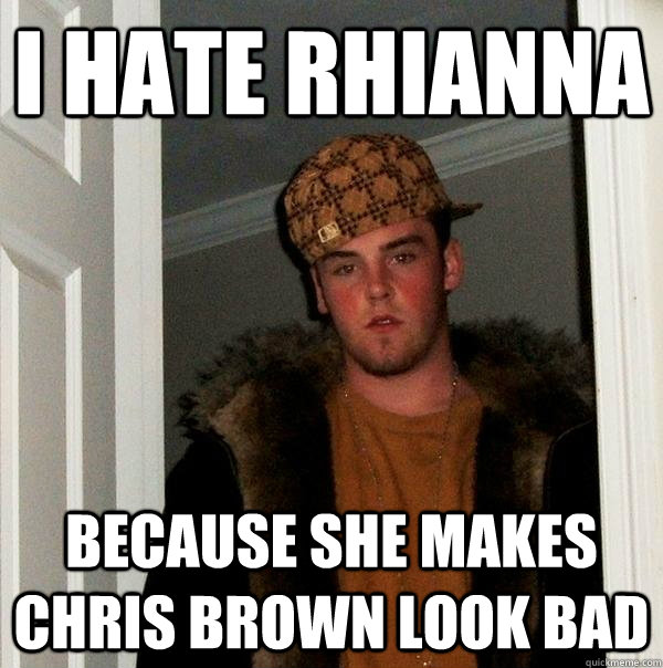 I hate Rhianna Because she makes chris brown look bad  Scumbag Steve