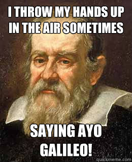 I throw my hands up in the air sometimes Saying Ayo
Galileo!  Galileo