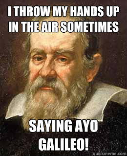 I throw my hands up in the air sometimes Saying Ayo
Galileo! - I throw my hands up in the air sometimes Saying Ayo
Galileo!  Galileo