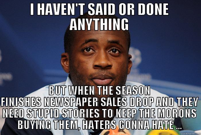 I HAVEN'T SAID OR DONE ANYTHING BUT WHEN THE SEASON FINISHES NEWSPAPER SALES DROP AND THEY NEED STUPID STORIES TO KEEP THE MORONS BUYING THEM, HATERS GONNA HATE ... Misc
