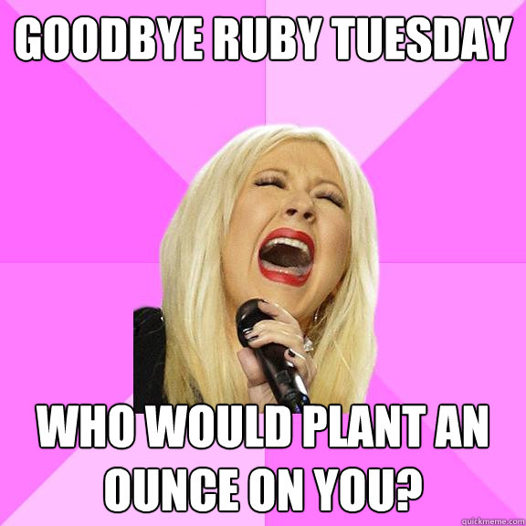 Goodbye Ruby Tuesday Who would plant an ounce on you?  Wrong Lyrics Christina