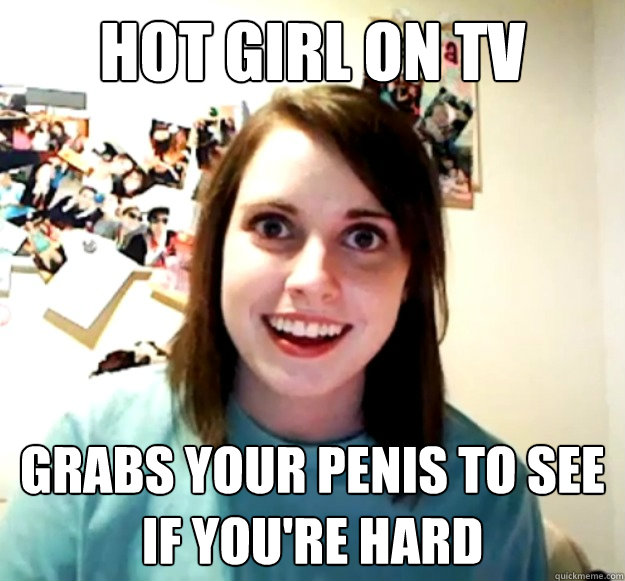 hot girl on tv Grabs your penis to see if you're hard  Overly Attached Girlfriend