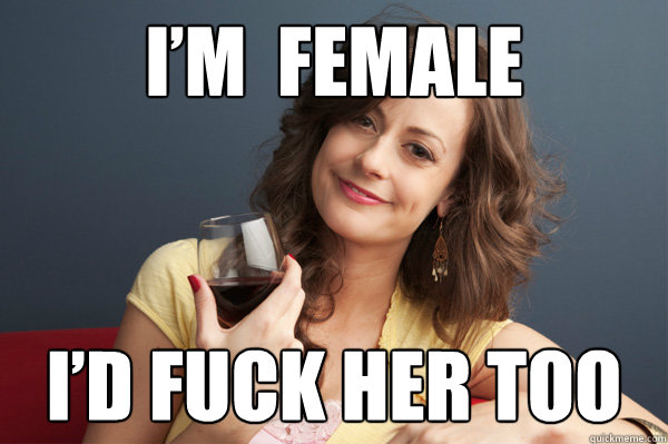 I’m  female  I’d fuck her too  Forever Resentful Mother