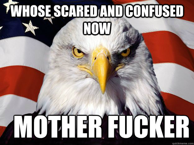 whose scared and confused now   mother fucker
 - whose scared and confused now   mother fucker
  Merica Eagle