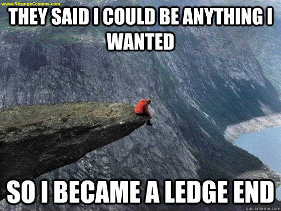 They said I could be anything I wanted So I became a ledge end  Ledge End
