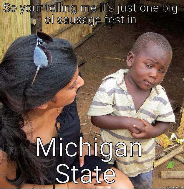 SO YOUR TELLING ME IT'S JUST ONE BIG OL SAUSAGE FEST IN MICHIGAN STATE  Skeptical Third World Kid