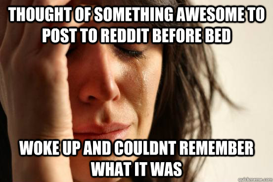 Thought of something awesome to post to reddit before bed Woke up and couldnt remember what it was  First World Problems