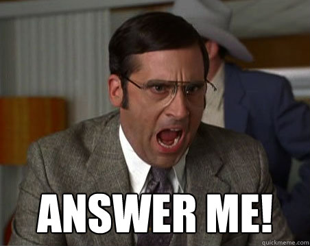  ANSWER ME! -  ANSWER ME!  Anchorman I dont know what were yelling about