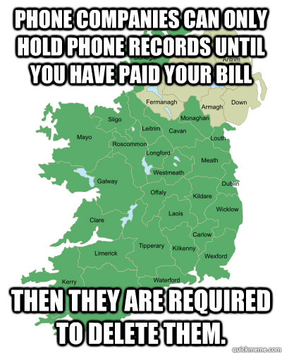 Phone companies can only hold phone records until you have paid your bill then they are required to delete them. - Phone companies can only hold phone records until you have paid your bill then they are required to delete them.  Good Guy Ireland