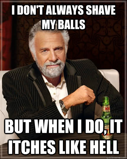 I don't always shave my balls but when I do, it itches like hell  The Most Interesting Man In The World