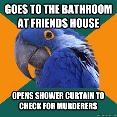 Goes to the bathroom at friends house Opens shower curtain to check for murderers  Paranoid Parrot