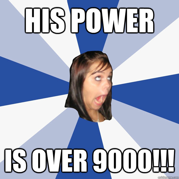 His power IS OVER 9000!!!  Annoying Facebook Girl