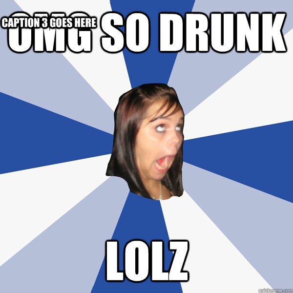 OmG so drunk LOLZ Caption 3 goes here  Annoying Facebook Girl