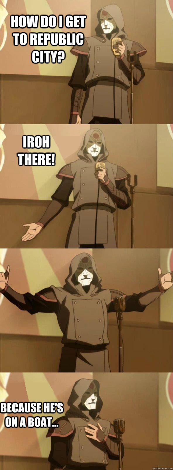 How do I get to Republic City? Because he's on a boat... Iroh there!  Bad Joke Amon