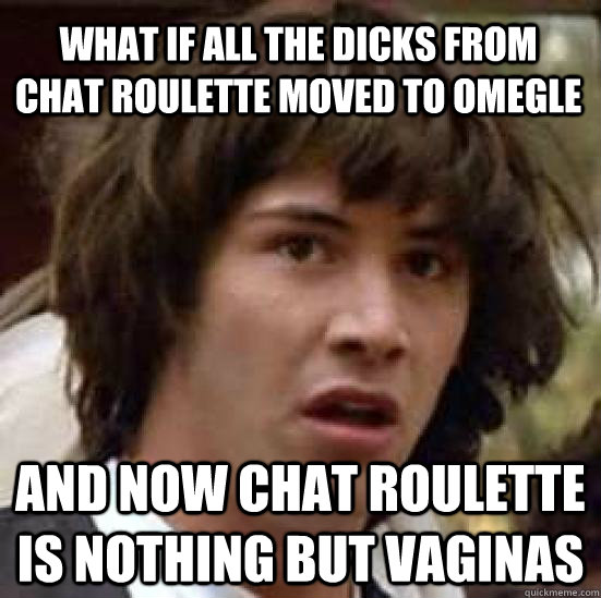 What if all the dicks from   Chat roulette moved to omegle And now Chat Roulette is nothing but vaginas - What if all the dicks from   Chat roulette moved to omegle And now Chat Roulette is nothing but vaginas  conspiracy keanu