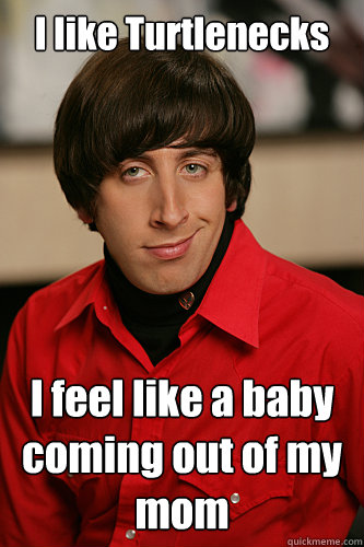 I like Turtlenecks I feel like a baby coming out of my mom
  Howard Wolowitz