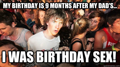 my birthday is 9 months after my dad's... i was birthday sex!  Sudden Clarity Clarence