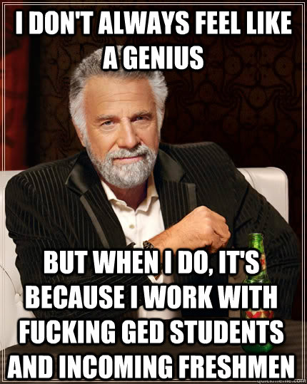I don't always feel like a genius but when I do, it's because I work with fucking GED students and incoming freshmen   The Most Interesting Man In The World