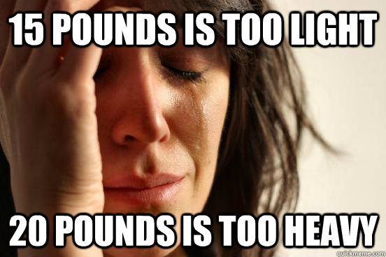 15 pounds is too light 20 pounds is too heavy  First World Problems