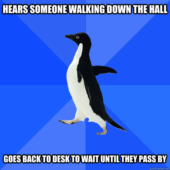 Hears someone walking down the hall   Goes back to desk to wait until they pass by  Socially Awkward Penguin