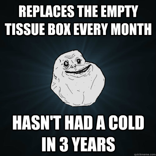Replaces the empty tissue box every month hasn't had a cold in 3 years - Replaces the empty tissue box every month hasn't had a cold in 3 years  Forever Alone