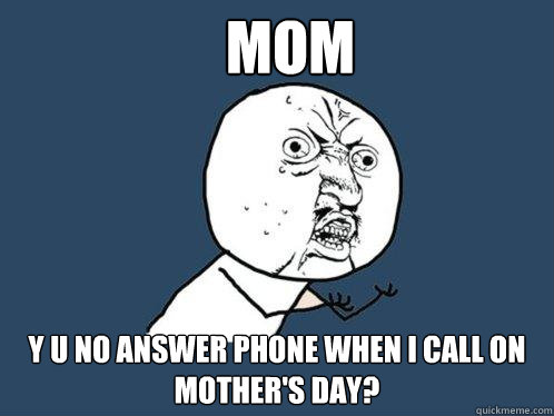 mom y u no answer phone when i call on mother's day?  Y U No
