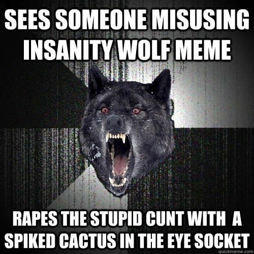 Sees Someone misusing Insanity Wolf meme Rapes the stupid cunt with  a spiked cactus in the eye socket  Insanity Wolf