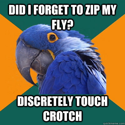 did i forget to zip my fly? discretely touch crotch  Paranoid Parrot