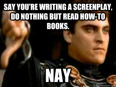 Say you're writing a screenplay, do nothing but read how-to books. Nay  Downvoting Roman
