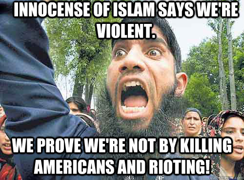 innocense of islam says we're violent. we prove we're not by killing americans and rioting!  Angry Muslim Guy
