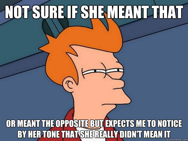 Not sure if she meant that or meant the opposite but expects me to notice by her tone that she really didn't mean it  Futurama Fry