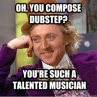 Oh, you compose dubstep? you're such a talented musician - Oh, you compose dubstep? you're such a talented musician  Condescending Wonka
