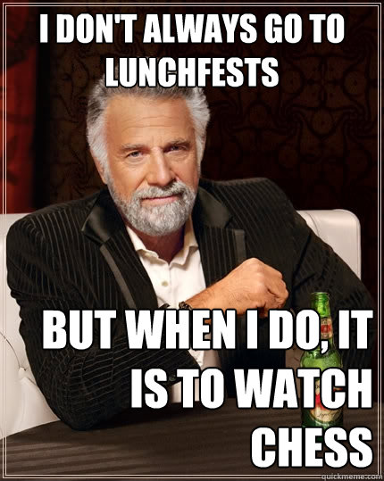 I don't always go to lunchfests but when I do, it is to watch chess  The Most Interesting Man In The World