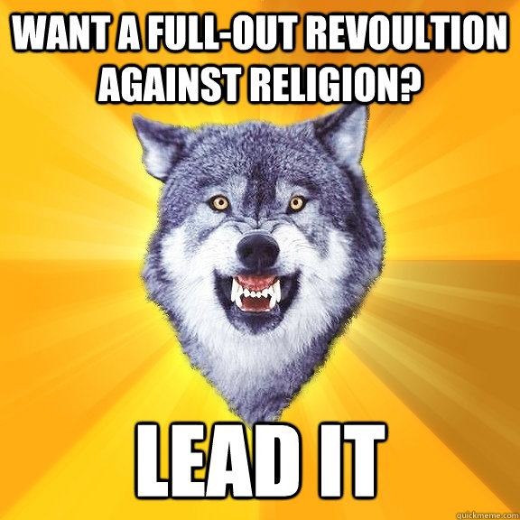 Want a full-out revoultion against religion? lead it  Courage Wolf