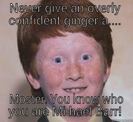 NEVER GIVE AN OVERLY CONFIDENT GINGER A....  MOSTER. YOU KNOW WHO YOU ARE MI HAEL BARR! Over Confident Ginger