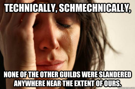 Technically, schmechnically, none of the other guilds were slandered anywhere near the extent of ours.  First World Problems