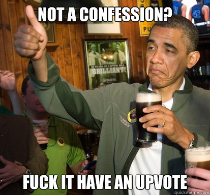 Not a confession? Fuck it have an upvote  Upvote Obama