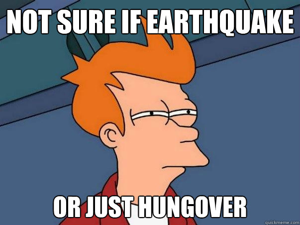 Not sure if earthquake or just hungover  Not sure Fry