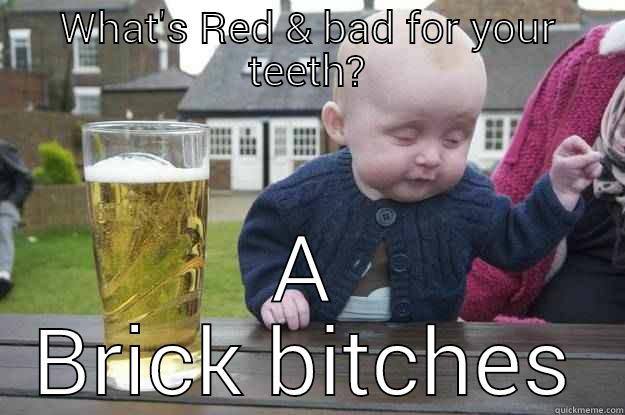 WHAT'S RED & BAD FOR YOUR TEETH? A BRICK BITCHES drunk baby