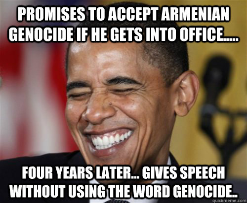 Promises to accept Armenian genocide if he gets into office..... Four years later... gives speech without using the word genocide..  Scumbag Obama