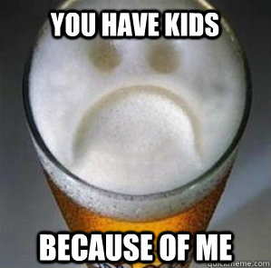 you have kids because of me  Confession Beer