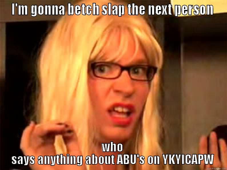 I'M GONNA BETCH SLAP THE NEXT PERSON WHO SAYS ANYTHING ABOUT ABU'S ON YKYICAPW Misc